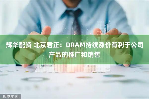 辉华配资 北京君正：DRAM持续涨价有利于公司产品的推广和销售