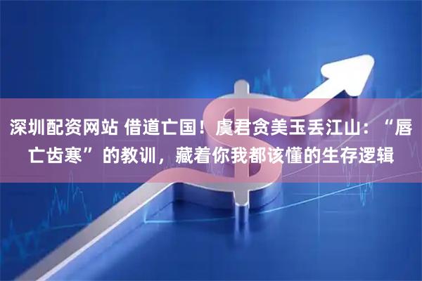 深圳配资网站 借道亡国！虞君贪美玉丢江山：“唇亡齿寒” 的教训，藏着你我都该懂的生存逻辑