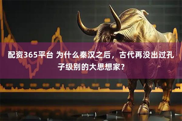 配资365平台 为什么秦汉之后，古代再没出过孔子级别的大思想家？