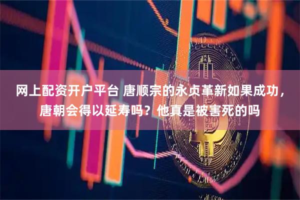 网上配资开户平台 唐顺宗的永贞革新如果成功，唐朝会得以延寿吗？他真是被害死的吗