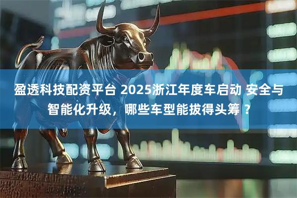 盈透科技配资平台 2025浙江年度车启动 安全与智能化升级，哪些车型能拔得头筹 ？