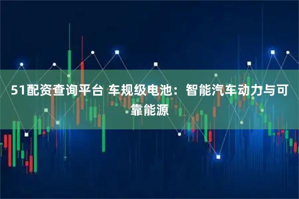 51配资查询平台 车规级电池：智能汽车动力与可靠能源