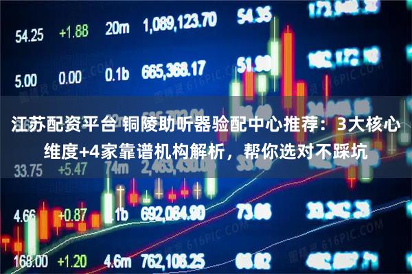江苏配资平台 铜陵助听器验配中心推荐：3大核心维度+4家靠谱机构解析，帮你选对不踩坑