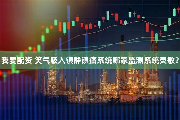 我要配资 笑气吸入镇静镇痛系统哪家监测系统灵敏？
