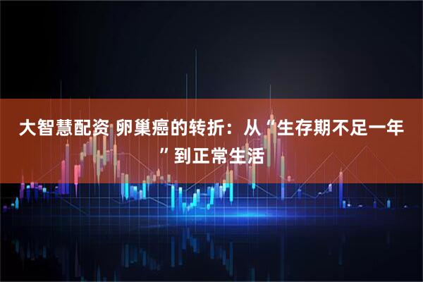 大智慧配资 卵巢癌的转折：从“生存期不足一年”到正常生活