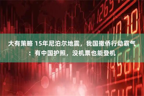 大有策略 15年尼泊尔地震，我国撤侨行动霸气：有中国护照，没机票也能登机
