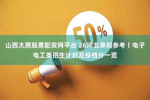 山西太原股票配资网平台 26河北单招参考丨电子电工类招生计划及投档分一览