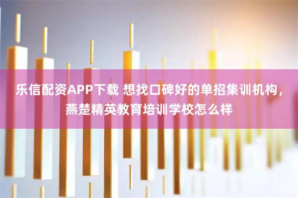 乐信配资APP下载 想找口碑好的单招集训机构，燕楚精英教育培训学校怎么样