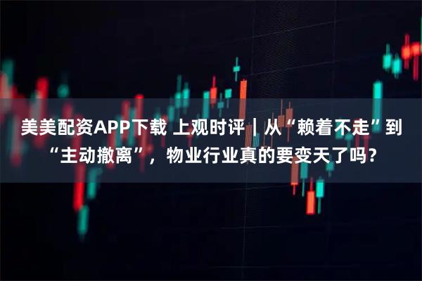 美美配资APP下载 上观时评｜从“赖着不走”到“主动撤离”，物业行业真的要变天了吗？