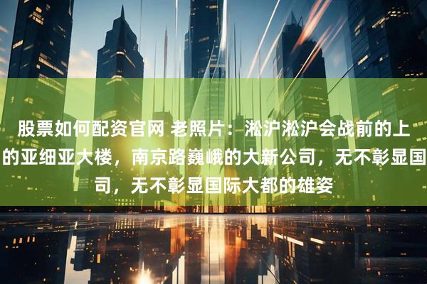 股票如何配资官网 老照片：淞沪淞沪会战前的上海，外滩雄霸的亚细亚大楼，南京路巍峨的大新公司，无不彰显国际大都的雄姿