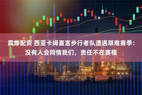震烨配资 西亚卡姆直言步行者队遭遇艰难赛季：没有人会同情我们，责任不在赛程