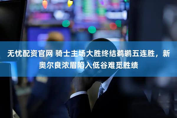 无忧配资官网 骑士主场大胜终结鹈鹕五连胜，新奥尔良浓眉陷入低谷难觅胜绩