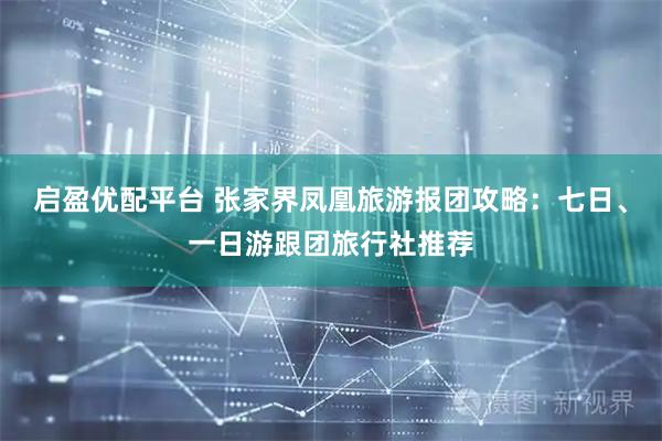 启盈优配平台 张家界凤凰旅游报团攻略：七日、一日游跟团旅行社推荐