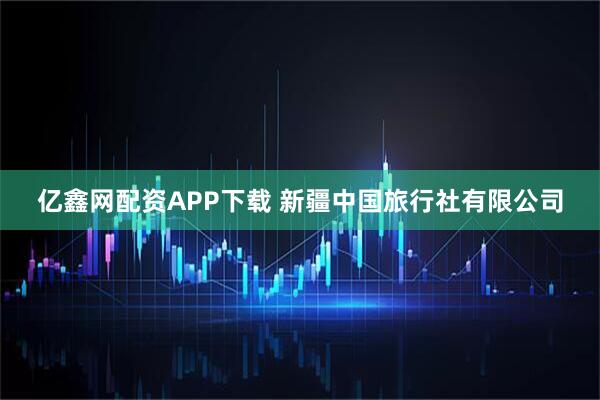亿鑫网配资APP下载 新疆中国旅行社有限公司