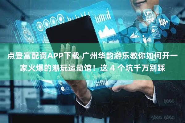 点登富配资APP下载 广州华韵游乐教你如何开一家火爆的潮玩运动馆！这 4 个坑千万别踩