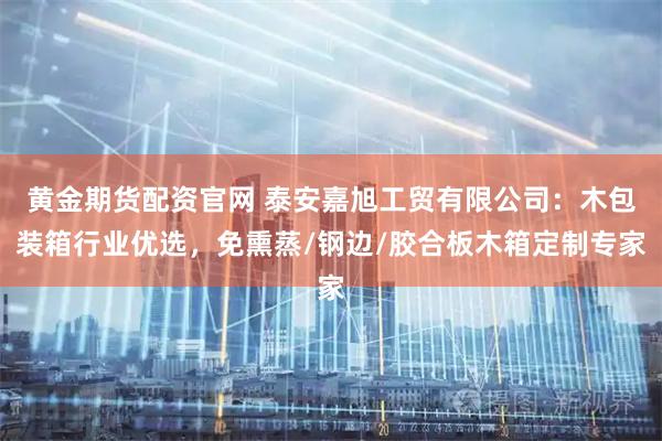 黄金期货配资官网 泰安嘉旭工贸有限公司：木包装箱行业优选，免熏蒸/钢边/胶合板木箱定制专家