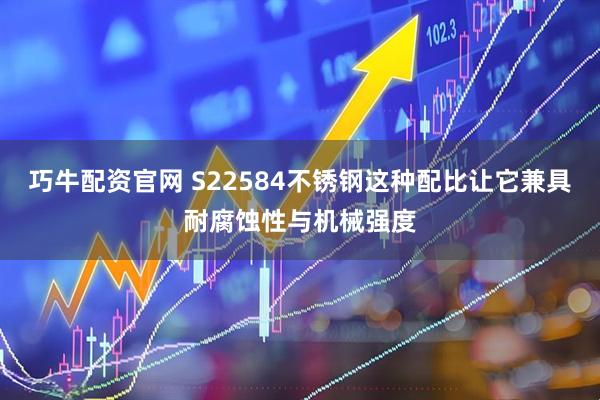 巧牛配资官网 S22584不锈钢这种配比让它兼具耐腐蚀性与机械强度