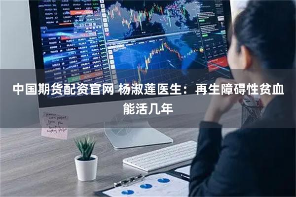 中国期货配资官网 杨淑莲医生：再生障碍性贫血能活几年