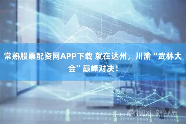 常熟股票配资网APP下载 就在达州，川渝“武林大会”巅峰对决！