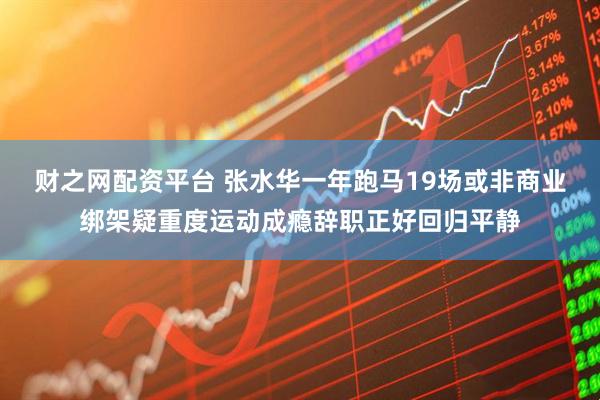 财之网配资平台 张水华一年跑马19场或非商业绑架疑重度运动成瘾辞职正好回归平静