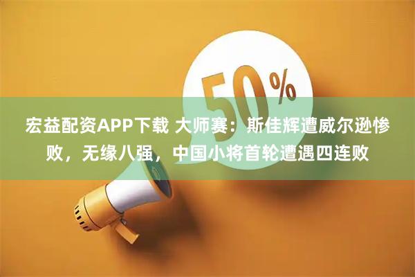 宏益配资APP下载 大师赛：斯佳辉遭威尔逊惨败，无缘八强，中国小将首轮遭遇四连败