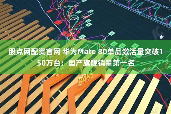 股点网配资官网 华为Mate 80单品激活量突破150万台：国产旗舰销量第一名