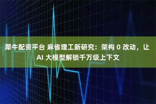 犀牛配资平台 麻省理工新研究：架构 0 改动，让 AI 大模型解锁千万级上下文