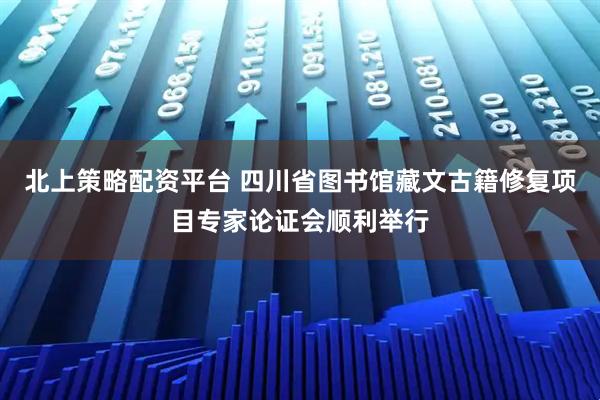 北上策略配资平台 四川省图书馆藏文古籍修复项目专家论证会顺利举行
