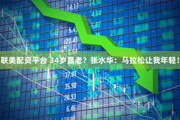 联美配资平台 34岁显老？张水华：马拉松让我年轻！