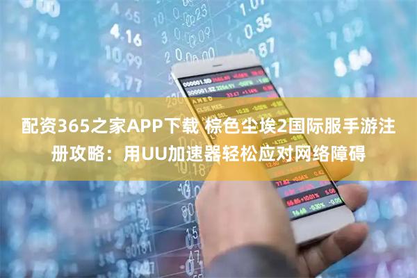 配资365之家APP下载 棕色尘埃2国际服手游注册攻略：用UU加速器轻松应对网络障碍