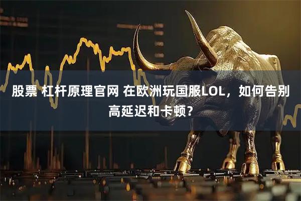 股票 杠杆原理官网 在欧洲玩国服LOL，如何告别高延迟和卡顿？