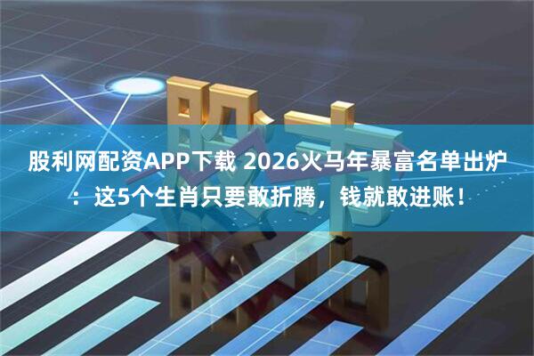 股利网配资APP下载 2026火马年暴富名单出炉：这5个生肖只要敢折腾，钱就敢进账！