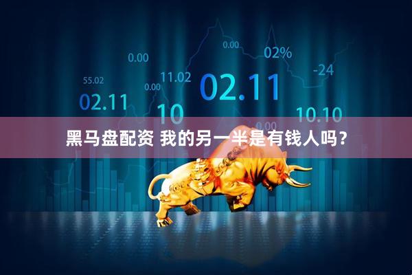 黑马盘配资 我的另一半是有钱人吗？