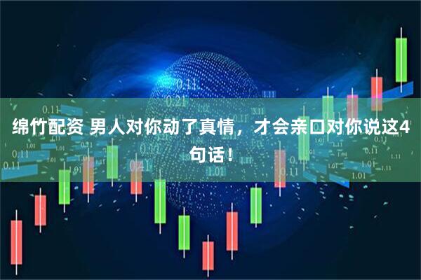 绵竹配资 男人对你动了真情，才会亲口对你说这4句话！