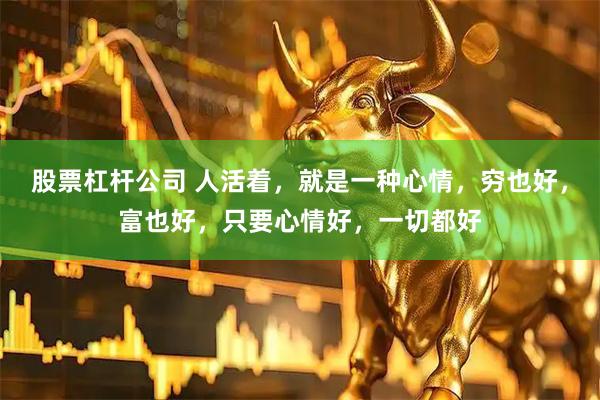 股票杠杆公司 人活着，就是一种心情，穷也好，富也好，只要心情好，一切都好