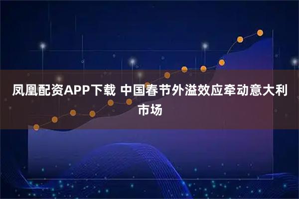凤凰配资APP下载 中国春节外溢效应牵动意大利市场
