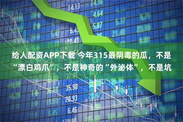给人配资APP下载 今年315最阴毒的瓜，不是“漂白鸡爪”，不是神奇的“外泌体”，不是坑