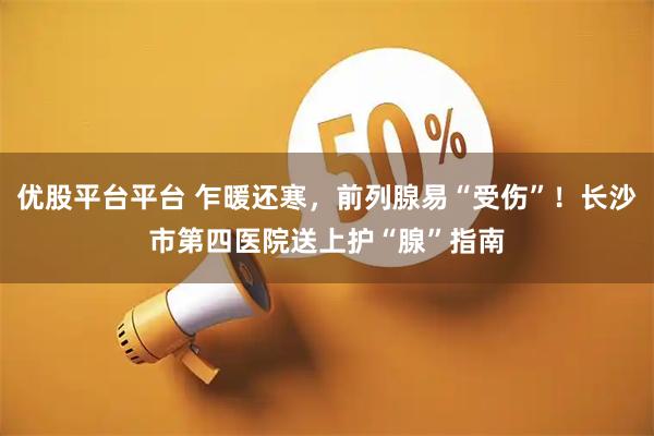 优股平台平台 乍暖还寒，前列腺易“受伤”！长沙市第四医院送上护“腺”指南