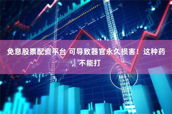 免息股票配资平台 可导致器官永久损害！这种药，不能打