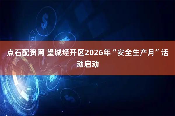 点石配资网 望城经开区2026年“安全生产月”活动启动