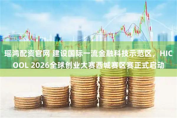瑶鸿配资官网 建设国际一流金融科技示范区，HICOOL 2026全球创业大赛西城赛区赛正式启动