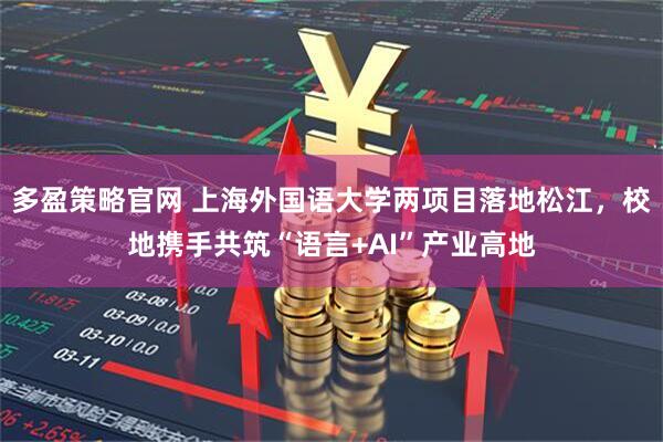 多盈策略官网 上海外国语大学两项目落地松江，校地携手共筑“语言+AI”产业高地