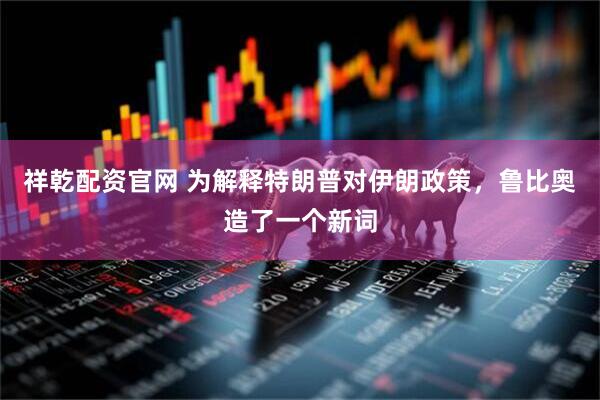 祥乾配资官网 为解释特朗普对伊朗政策,鲁比奥造了一个新词