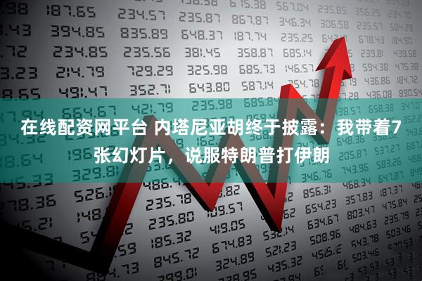 在线配资网平台 内塔尼亚胡终于披露：我带着7张幻灯片，说服特朗普打伊朗
