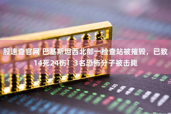 股速查官网 巴基斯坦西北部一检查站被摧毁，已致14死24伤！3名恐怖分子被击毙